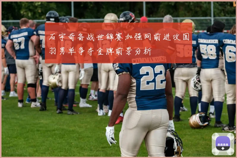 石宇奇备战世锦赛加强网前进攻国羽男单争夺金牌前景分析