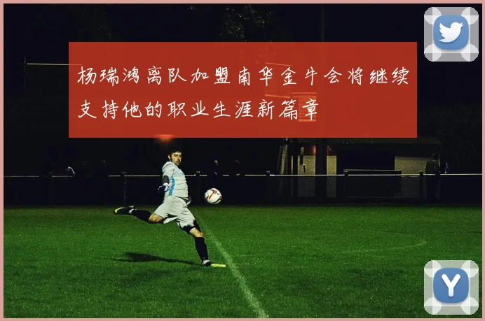 杨瑞鸿离队加盟南华金牛会将继续支持他的职业生涯新篇章