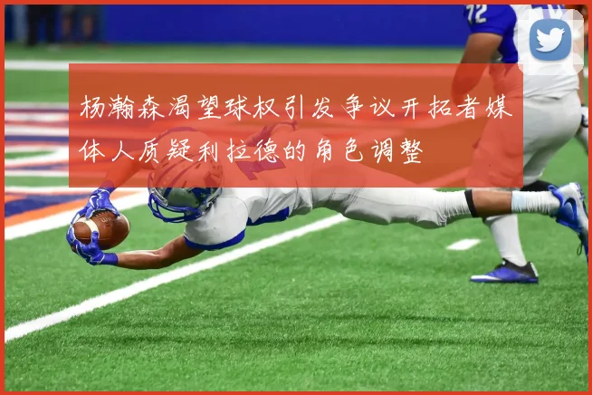 杨瀚森渴望球权引发争议开拓者媒体人质疑利拉德的角色调整