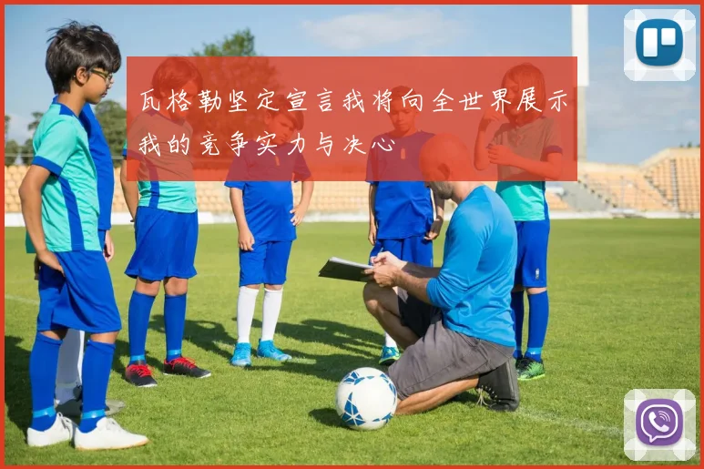 瓦格勒坚定宣言我将向全世界展示我的竞争实力与决心